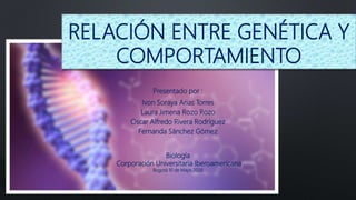 RELACIÓN ENTRE GENÉTICA Y
COMPORTAMIENTO
Ivon Soraya Arias Torres
Laura Jimena Rozo Rozo
Oscar Alfredo Rivera Rodríguez
Fernanda Sánchez Gómez
Biología
Corporación Universitaria Iberoamericana
Bogotá 10 de Mayo 2020
Presentado por :
 