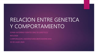 RELACION ENTRE GENETICA
Y COMPORTAMIENTO
SONIA KATERINE FUENTES DIAZ ID:100075525
BIOLOGIA
CORPORACION UNIVERSITARIA IBEROAMERICANA
30 DE JULIO 2020
 
