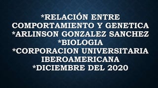 *RELACIÓN ENTRE
COMPORTAMIENTO Y GENETICA
*ARLINSON GONZALEZ SANCHEZ
*BIOLOGIA
*CORPORACION UNIVERSITARIA
IBEROAMERICANA
*DICIEMBRE DEL 2020
 