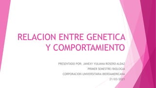 RELACION ENTRE GENETICA
Y COMPORTAMIENTO
PRESENTADO POR: JANEXY YULIANA ROSERO ALDAZ
PRIMER SEMESTRE/BIOLOGIA
CORPORACION UNIVERSITARIA IBEROAMERICANA
21/03/2021
 