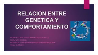 RELACION ENTRE
GENETICA Y
COMPORTAMIENTO
PRESENTADO POR : KAREN DAYANA GALLEGO CUBILLOS
ASIGNATURA: BIOLOGIA
INSTITUCION: CORPORACION UNIVERSITARIA IBEREOMARICANA
FECHA: 22/04/2019
 