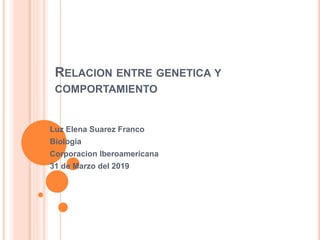 RELACION ENTRE GENETICA Y
COMPORTAMIENTO
Luz Elena Suarez Franco
Biologia
Corporacion Iberoamericana
31 de Marzo del 2019
 