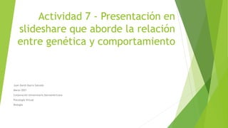 Actividad 7 - Presentación en
slideshare que aborde la relación
entre genética y comportamiento
Juan David Ibarra Salcedo
Marzo 2021
Corporación Universitaria Iberoamericana
Psicología Virtual
Biología
 