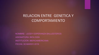 RELACION ENTRE GENETICA Y
COMPORTAMIENTO
NOMBRE : JUDDY ESPERANZA BALLESTEROS
ASIGNATURA: BIOLOGÍA
INSTITUCIÓN :IBEROAMERICANA
FECHA :30 MARZO 2019
 
