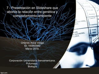 7 - Presentación en Slideshare que
aborde la relación entre genética y
comportamiento-ambiente
Orlando Ariza Vesga
ID: 100063992
Marzo 2019.
Corporación Universitaria Iberoamericana.
Putumayo.
Biología
 