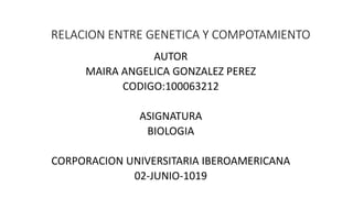 RELACION ENTRE GENETICA Y COMPOTAMIENTO
AUTOR
MAIRA ANGELICA GONZALEZ PEREZ
CODIGO:100063212
ASIGNATURA
BIOLOGIA
CORPORACION UNIVERSITARIA IBEROAMERICANA
02-JUNIO-1019
 