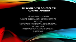RELACION ENTRE GENETICA Y EL
COMPORTAMIENTO
DOCENTE:NICOLAS GUEVARA
FACULTAD DE EDUCACION , CIENCIAS HUMANAS
BIOLOGIA
CORPORACION UNIVERSITARIA IBEROAMERICANA
OCTUBRE -2019
PRESENTADO POR : CARMEN INSANDARA
ID:1085328302
 