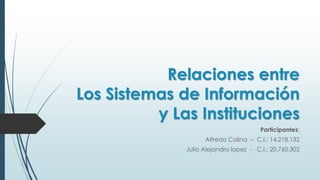Relaciones entre
Los Sistemas de Información
y Las Instituciones
Participantes:
Alfredo Colina – C.I.: 14.218.132
Julio Alejandro lopez - C.I.: 20.760.302
 