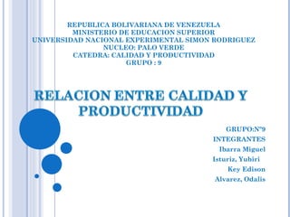 REPUBLICA BOLIVARIANA DE VENEZUELA MINISTERIO DE EDUCACION SUPERIOR UNIVERSIDAD NACIONAL EXPERIMENTAL SIMON RODRIGUEZ NUCLEO: PALO VERDE CATEDRA: CALIDAD Y PRODUCTIVIDAD GRUPO : 9 GRUPO:Nº9 INTEGRANTES Ibarra Miguel Isturiz, Yubiri  Key Edison Alvarez, Odalis 