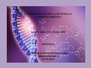 LA RELACION ENTRE LA GENETICA Y
COMPORTAMIENTO.
LEIDY JOHANNA DELGADO
BIOLOGIA
CORPORACION UNIVERSITARIA
IBEROAMERICA
01/ 07/2019
 