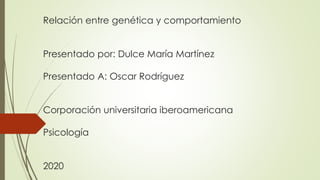 Relación entre genética y comportamiento
Presentado por: Dulce María Martínez
Presentado A: Oscar Rodríguez
Corporación universitaria iberoamericana
Psicología
2020
 