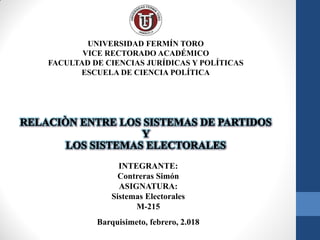 UNIVERSIDAD FERMÍN TORO
VICE RECTORADO ACADÉMICO
FACULTAD DE CIENCIAS JURÍDICAS Y POLÍTICAS
ESCUELA DE CIENCIA POLÍTICA
INTEGRANTE:
Contreras Simón
ASIGNATURA:
Sistemas Electorales
M-215
Barquisimeto, febrero, 2.018
 