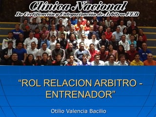 “ROL RELACION ARBITRO -
     ENTRENADOR”
      Otilio Valencia Bacilio
 