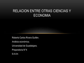 Roberto Carlos Rivera Guillén.
Análisis económico.
Universidad de Guadalajara.
Preparatoria N°4
6 A t/m
RELACION ENTRE OTRAS CIENCIAS Y
ECONOMIA
 