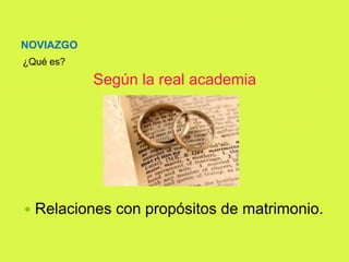 NOVIAZGO
Según la real academia
 Relaciones con propósitos de matrimonio.
¿Qué es?
 