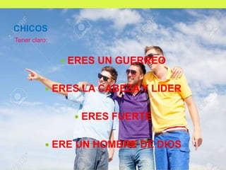 CHICOS
Tener claro:
 ERES UN GUERREO
 ERES LA CABEZA Y LIDER
 ERES FUERTE
 ERE UN HOMBRE DE DIOS
 