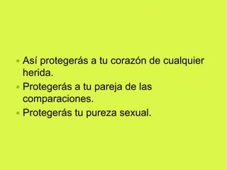  Así protegerás a tu corazón de cualquier
herida.
 Protegerás a tu pareja de las
comparaciones.
 Protegerás tu pureza sexual.
 