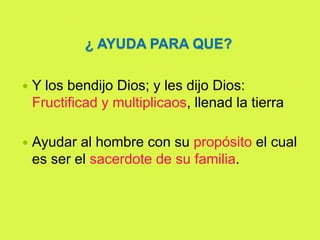 ¿ AYUDA PARA QUE?
 Y los bendijo Dios; y les dijo Dios:
Fructificad y multiplicaos, llenad la tierra
 Ayudar al hombre con su propósito el cual
es ser el sacerdote de su familia.
 