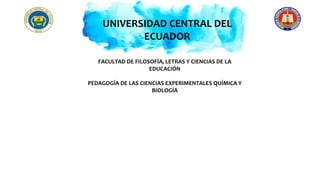 UNIVERSIDAD CENTRAL DEL
ECUADOR
FACULTAD DE FILOSOFÍA, LETRAS Y CIENCIAS DE LA
EDUCACIÓN
PEDAGOGÍA DE LAS CIENCIAS EXPERIMENTALES QUÍMICA Y
BIOLOGÍA
 