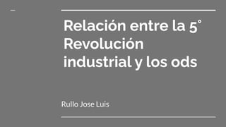 Relación entre la 5°
Revolución
industrial y los ods
Rullo Jose Luis
 