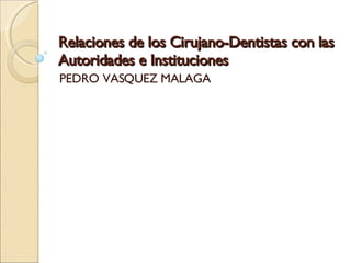 Relaciones de los Cirujano-Dentistas con las Autoridades e Instituciones PEDRO VASQUEZ MALAGA 