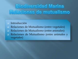  Introducción
 Relaciones de Mutualismo (entre vegetales)
 Relaciones de Mutualismo (entre animales)
 Relaciones de Mutualismo (entre animales y
vegetales)
 