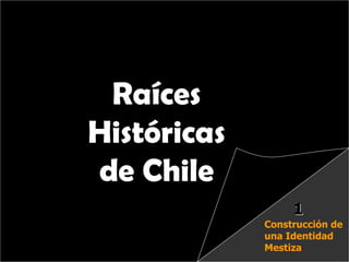 Raíces Históricas de Chile  U 1/  Raíces Históricas de Chile Construcción de una Identidad Mestiza 1 
