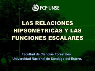 LAS RELACIONES HIPSOMÉTRICAS Y LAS FUNCIONES ESCALARES   Facultad de Ciencias Forestales.  Universidad Nacional de Santiago del Estero. 