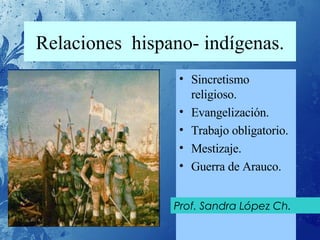 Relaciones  hispano- indígenas. ,[object Object],[object Object],[object Object],[object Object],[object Object],Prof. Sandra López Ch. 