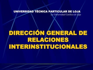DIRECCIÓN GENERAL DE RELACIONES INTERINSTITUCIONALES UNIVERSIDAD TÉCNICA PARTICULAR DE LOJA La Universidad Católica de Loja 