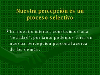 Nuestra percepción es un proceso selectivo En nuestro interior, construimos una “realidad”, por tanto podemos errar en nuestra percepción personal acerca de los demás. 