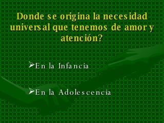 Donde se origina la necesidad universal que tenemos de amor y atención? En la Infancia En la Adolescencia 