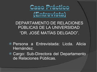 DEPARTAMENTO DE RELACIONES PÚBLICAS DE LA UNIVERSIDAD  “ DR. JOSÉ MATÍAS DELGADO”. Persona a Entrevistada: Licda. Alicia Hernández. Cargo: Sub-Directora del Departamento de Relaciones Públicas. 