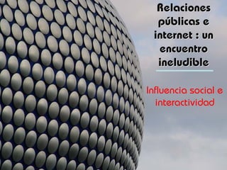 Relaciones
  públicas e
  públicas
 internet : un
  encuentro
  ineludible

Influencia social e
  interactividad
