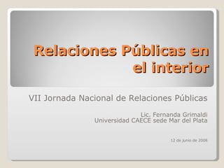 Relaciones Públicas en el interior VII Jornada Nacional de Relaciones Públicas Lic. Fernanda Grimaldi Universidad CAECE sede Mar del Plata 12 de junio de 2008 