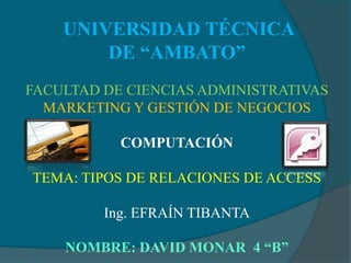 UNIVERSIDAD TÉCNICA DE “AMBATO”FACULTAD DE CIENCIAS ADMINISTRATIVASMARKETING Y GESTIÓN DE NEGOCIOSCOMPUTACIÓNTEMA: TIPOS DE RELACIONES DE ACCESSIng. EFRAÍN TIBANTANOMBRE: DAVID MONAR  4 “B” 