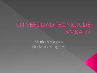UNIVERSIDAD TECNICA DE AMBATO Mario Vásquez 4to Marketing “A” 