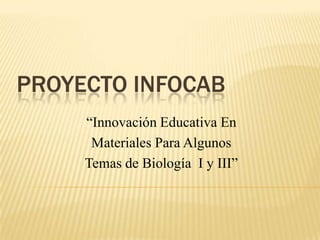 PROYECTO INFOCAB
“Innovación Educativa En
Materiales Para Algunos
Temas de Biología I y III”
 