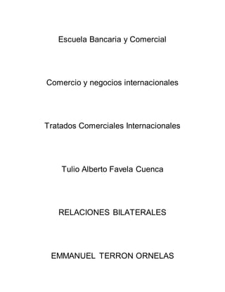 Escuela Bancaria y Comercial
Comercio y negocios internacionales
Tratados Comerciales Internacionales
Tulio Alberto Favela Cuenca
RELACIONES BILATERALES
EMMANUEL TERRON ORNELAS
 