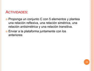 ACTIVIDADES:
 Proponga un conjunto C con 5 elementos y plantea
una relación reflexiva, una relación simétrica, una
relación antisimétrica y una relación transitiva.
 Enviar a la plataforma juntamente con los
anteriores
15
 