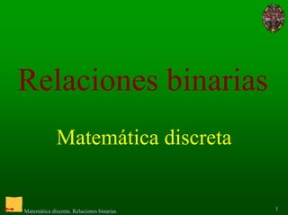 Relaciones binarias
              Matemática discreta


Matemática discreta. Relaciones binarias   1
 