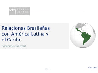 BMJ 1
Relaciones Brasileñas
con América Latina y
el Caribe
Panorama Comercial
Junio 2016
 