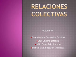 Relacionescolectivas Integrante: Diana Belem Zamarripa Castillo Saúl Cadena Estrada Julio Cesar Rdz. Loredo Blanca Estela Beltrán  Mendoza 