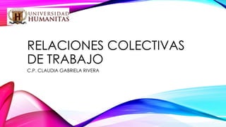 RELACIONES COLECTIVAS
DE TRABAJO
C.P. CLAUDIA GABRIELA RIVERA

 