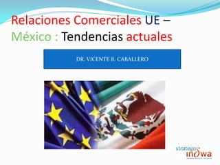 Relaciones Comerciales UE –
México : Tendencias actuales
           DR. VICENTE R. CABALLERO
 