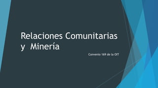 Relaciones Comunitarias
y Minería
Convenio 169 de la OIT
 