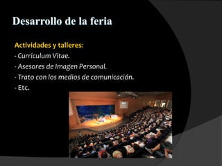 Desarrollo de la feria
Actividades y talleres:
- Curriculum Vitae.
- Asesores de Imagen Personal.
- Trato con los medios de comunicación.
- Etc.
 