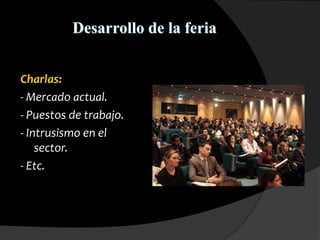 Desarrollo de la feria
Charlas:
- Mercado actual.
- Puestos de trabajo.
- Intrusismo en el
sector.
- Etc.
 