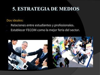 5. ESTRATEGIA DE MEDIOS
Dos ideales:
- Relaciones entre estudiantes y profesionales.
- Establecer FECOM como la mejor feria del sector.
 