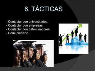 6. TÁCTICAS
- Contactar con universitarios.
- Contactar con empresas.
- Contactar con patrocinadores.
- Comunicación.
 
